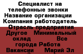 Специалист на телефонные звонки › Название организации ­ Компания-работодатель › Отрасль предприятия ­ Другое › Минимальный оклад ­ 16 400 - Все города Работа » Вакансии   . Марий Эл респ.,Йошкар-Ола г.